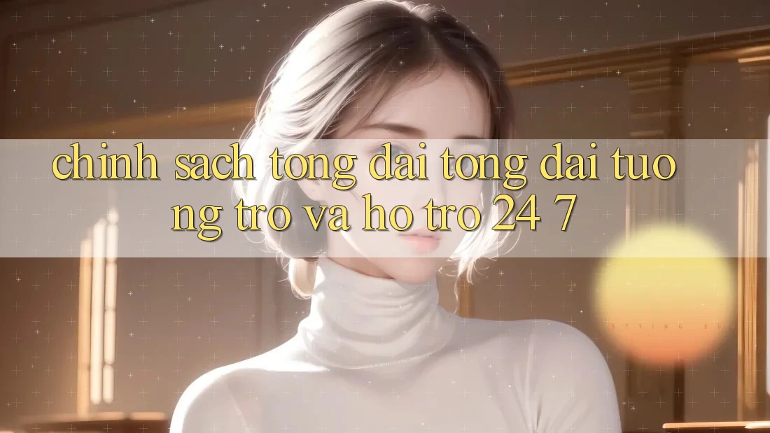 Chính Sách Tổng đài tổng đài tương trợ Và Hỗ Trợ 24/7