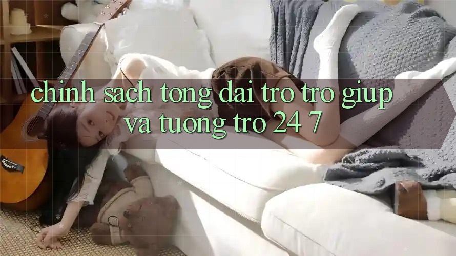 Chính Sách Tổng đài trợ trợ giúp Và Tương trợ 24/7