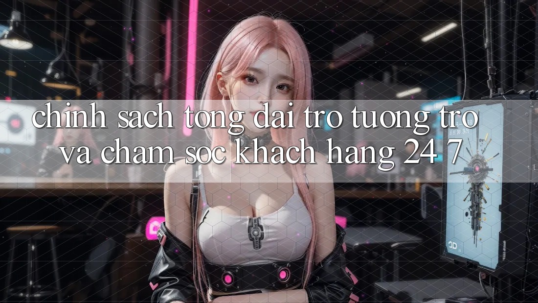 Chính Sách Tổng đài trợ tương trợ Và Chăm sóc khách hàng 24/7