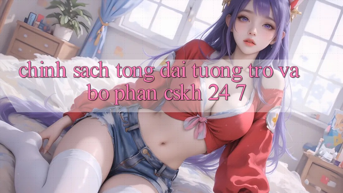 Chính Sách Tổng đài tương trợ Và Bộ phận CSKH 24/7