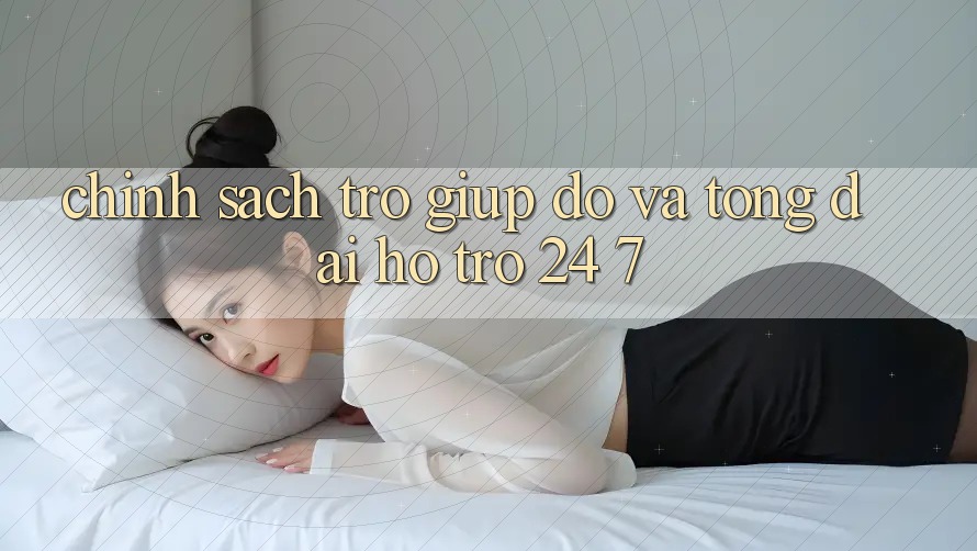 Chính Sách Trợ giúp đỡ Và Tổng đài hỗ trợ 24/7 Chính Sách Trợ giúp đỡ Và Tổng đài hỗ trợ 24/7