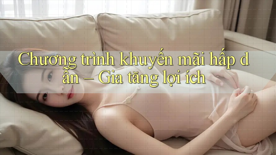 Chương trình khuyến mãi hấp dẫn – Gia tăng lợi ích