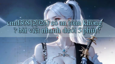 cmd368 (2026) có an toàn không bài viết nhanh dưới 5 phút
