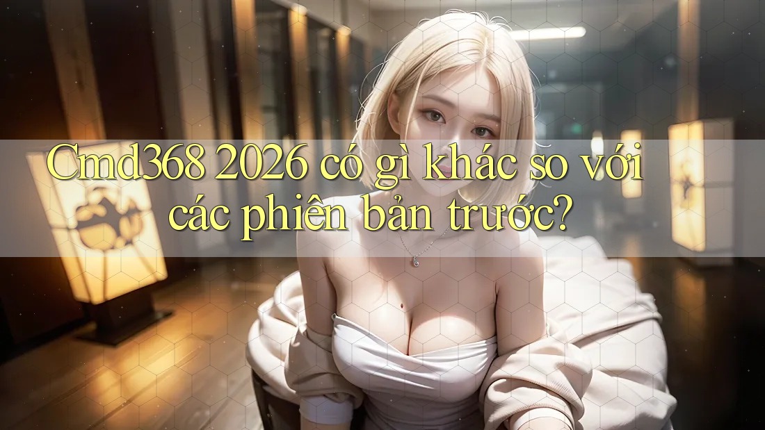 Cmd368 2026 có gì khác so với các phiên bản trước? Cmd368 2026 có gì khác so với các phiên bản trước?