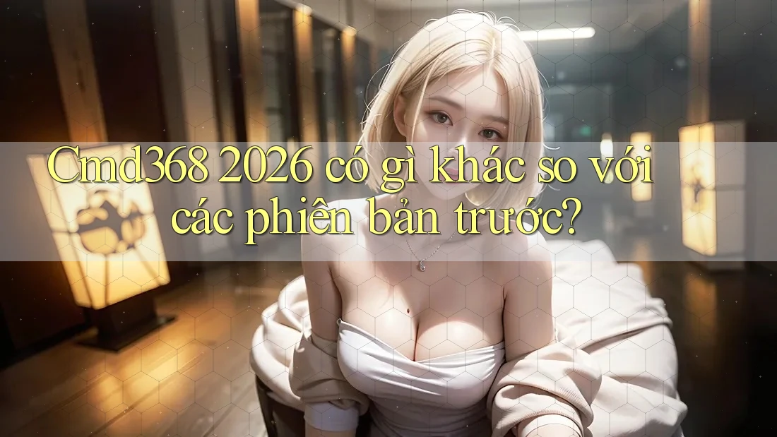 Cmd368 2026 có gì khác so với các phiên bản trước?
