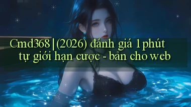 Cmd368 (2026) đánh giá 1 phút tự giới hạn cược   bản cho web