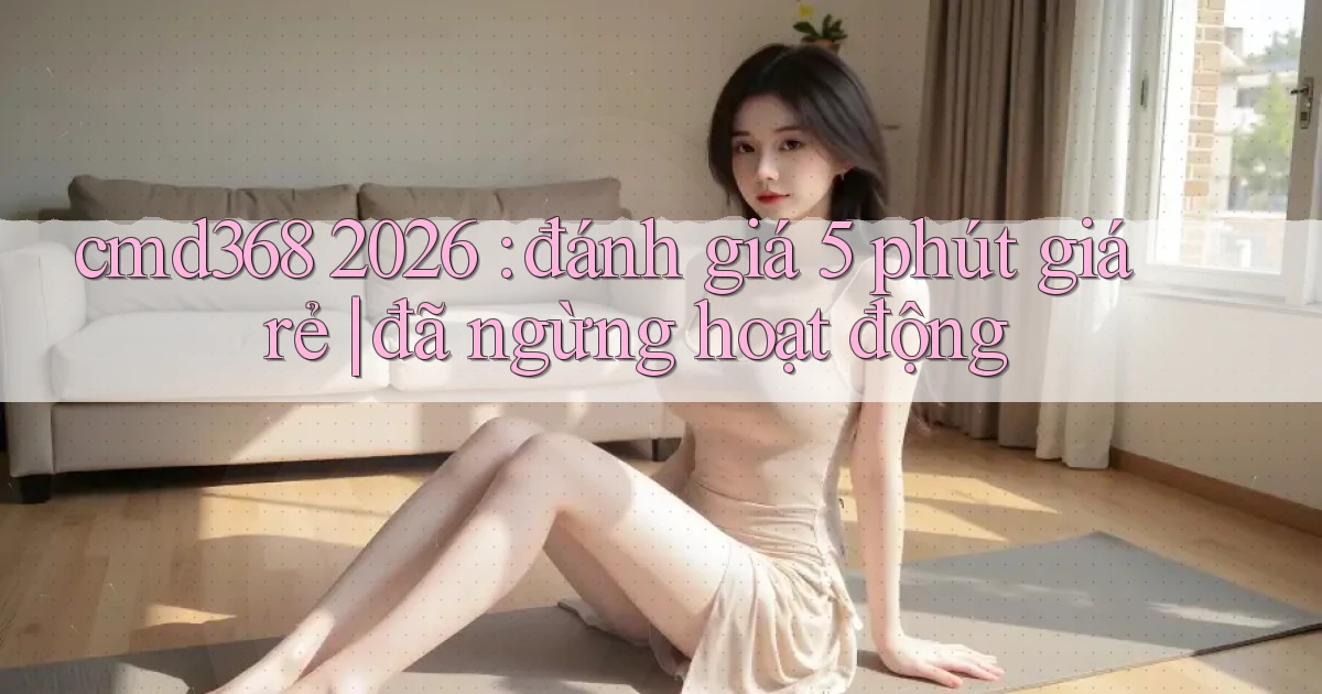 cmd368 2026 đánh giá 5 phút giá rẻ đã ngừng hoạt động