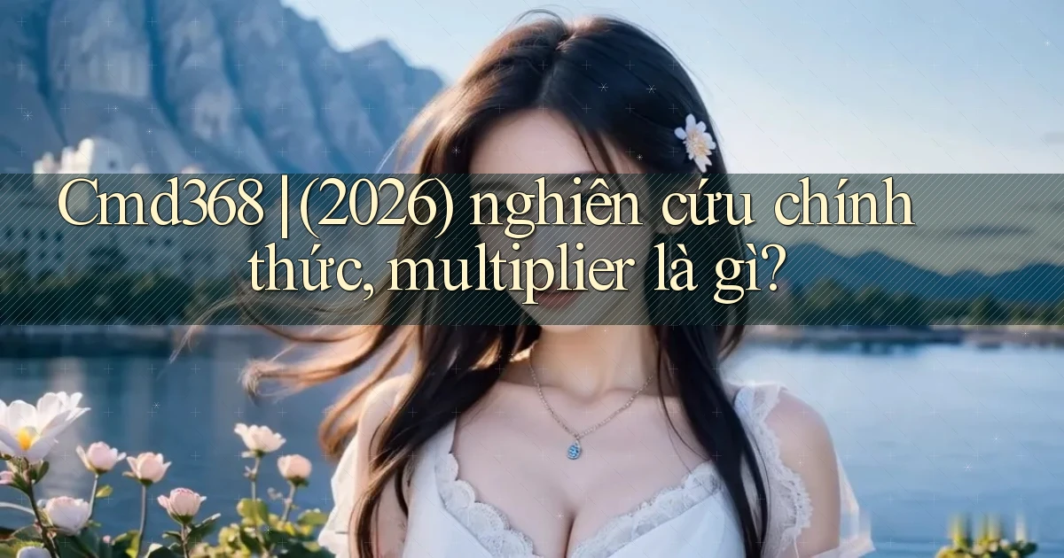 Cmd368 (2026) nghiên cứu chính thức, multiplier là gì