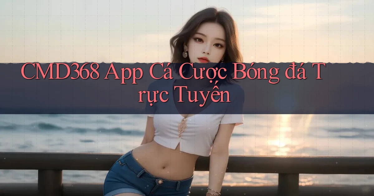 cmd368 app cá cược bóng đá trực tuyến