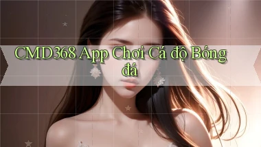 cmd368 app chơi cá độ bóng đá