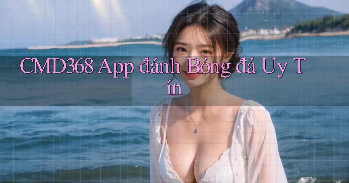 cmd368 app đánh bóng đá uy tín