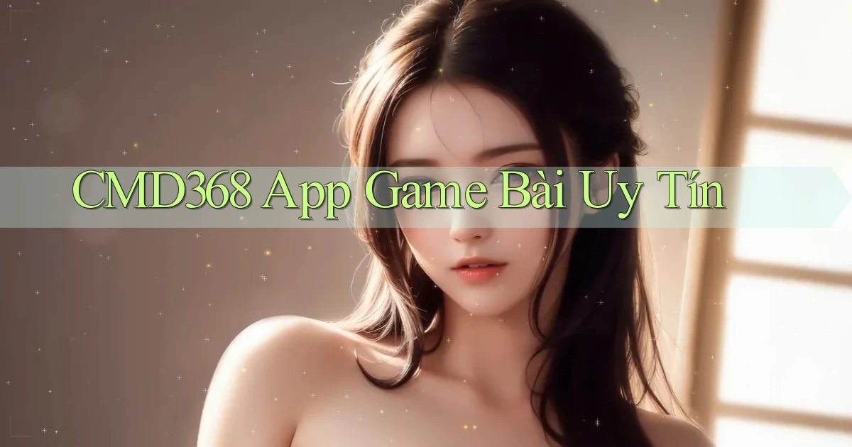 cmd368 app game bài uy tín