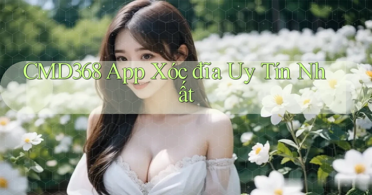 cmd368 app xóc đĩa uy tín nhất