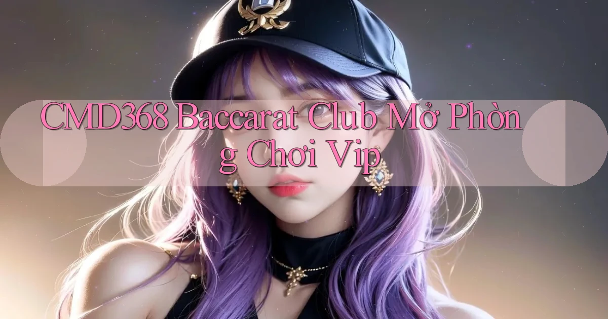 cmd368  baccarat club mở phòng chơi vip
