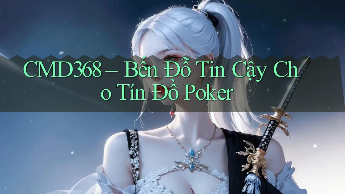 CMD368 – Bến Đỗ Tin Cậy Cho Tín Đồ Poker CMD368 – Bến Đỗ Tin Cậy Cho Tín Đồ Poker