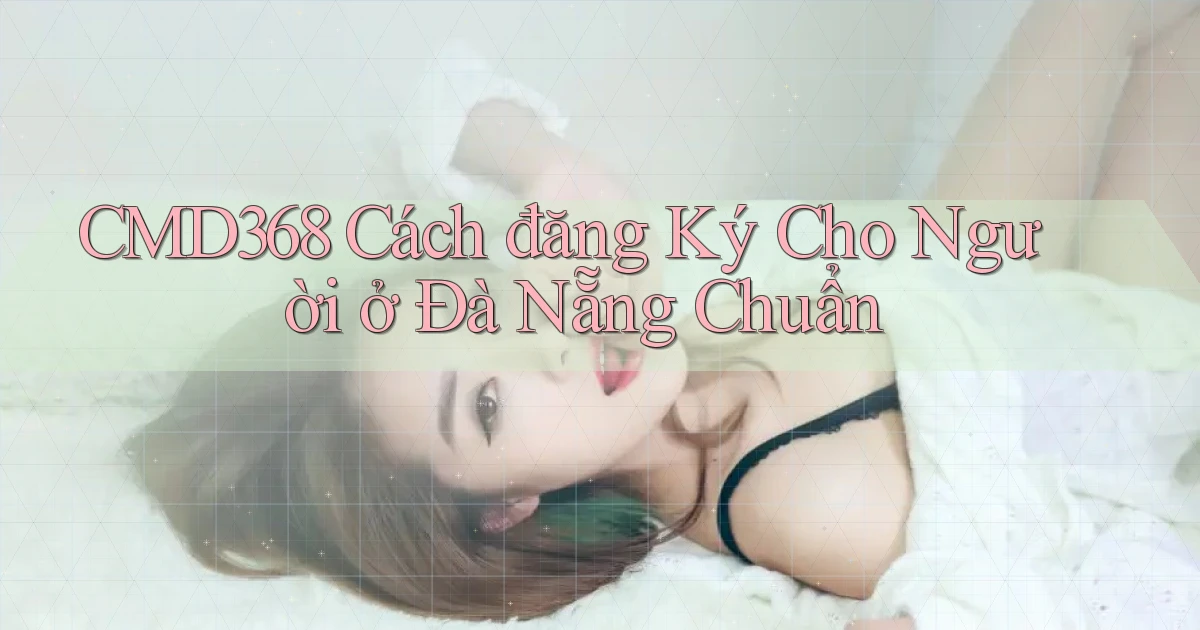 cmd368 cách đăng ký cho người ở Đà Nẵng chuẩn