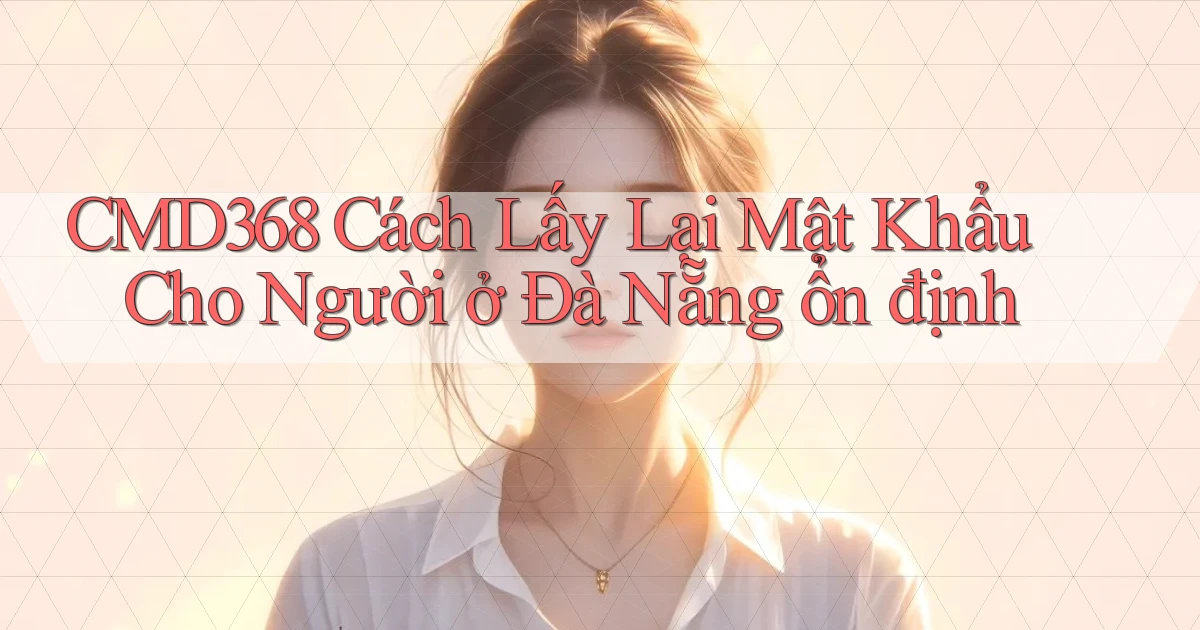cmd368 cách lấy lại mật khẩu cho người ở Đà Nẵng ổn định