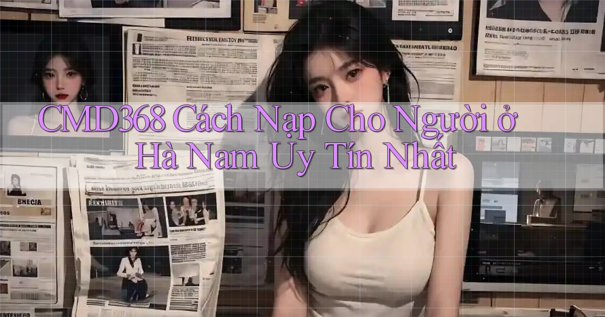 cmd368 cách nạp cho người ở Hà Nam uy tín nhất