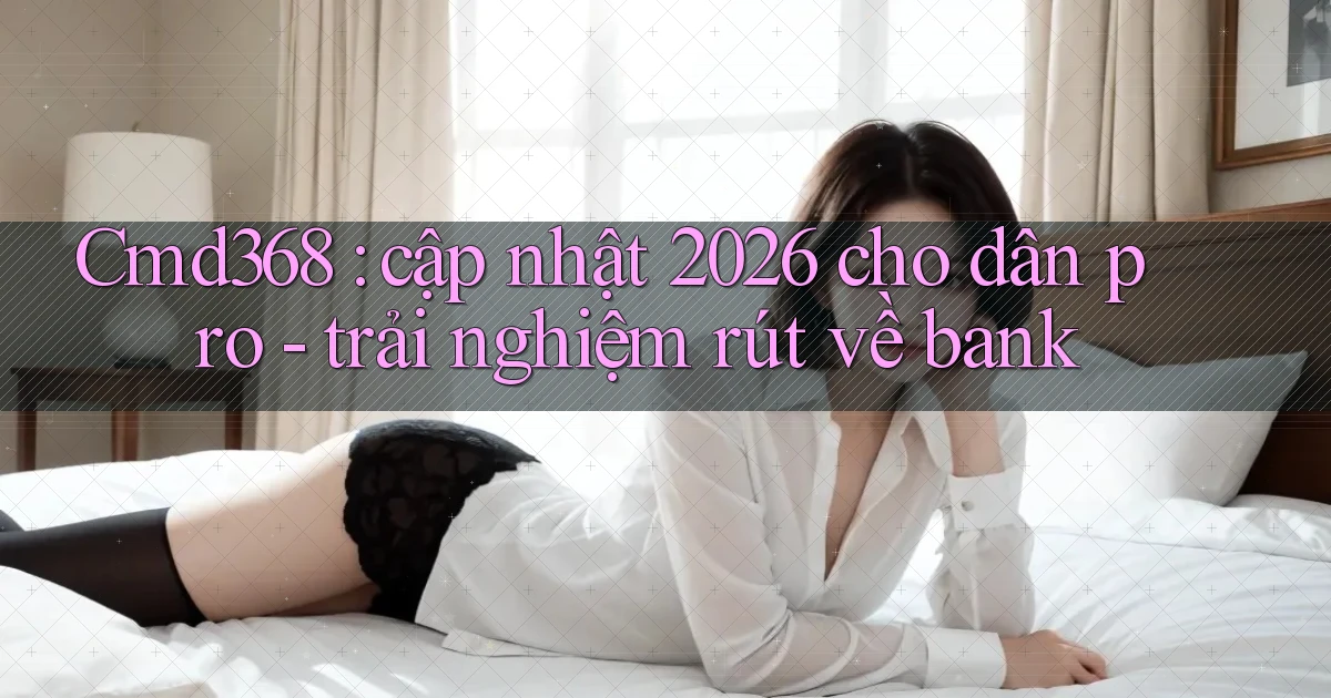Cmd368 cập nhật 2026 cho dân pro   trải nghiệm rút về bank