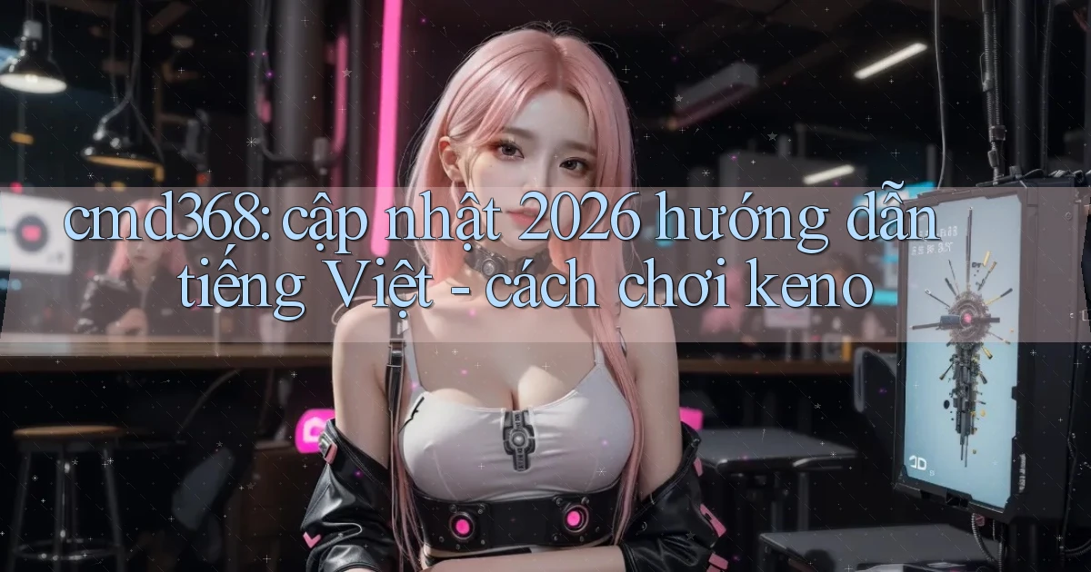 cmd368 cập nhật 2026 hướng dẫn tiếng Việt   cách chơi keno