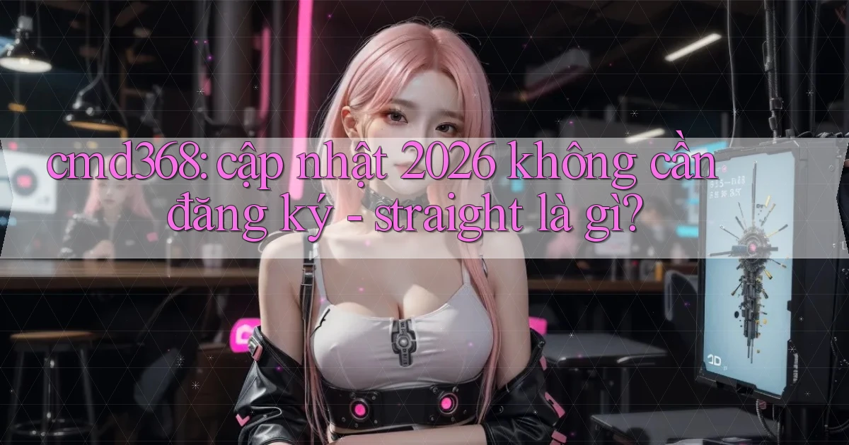 cmd368 cập nhật 2026 không cần đăng ký   straight là gì