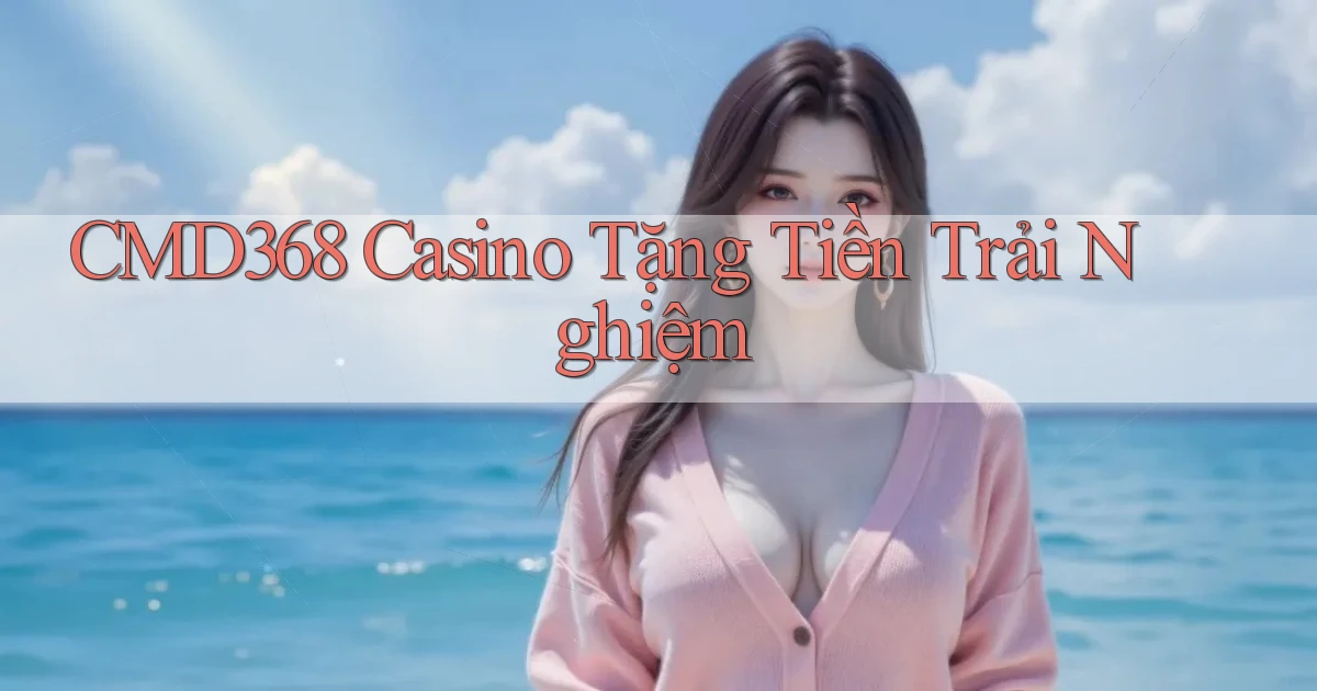 cmd368 casino tặng tiền trải nghiệm