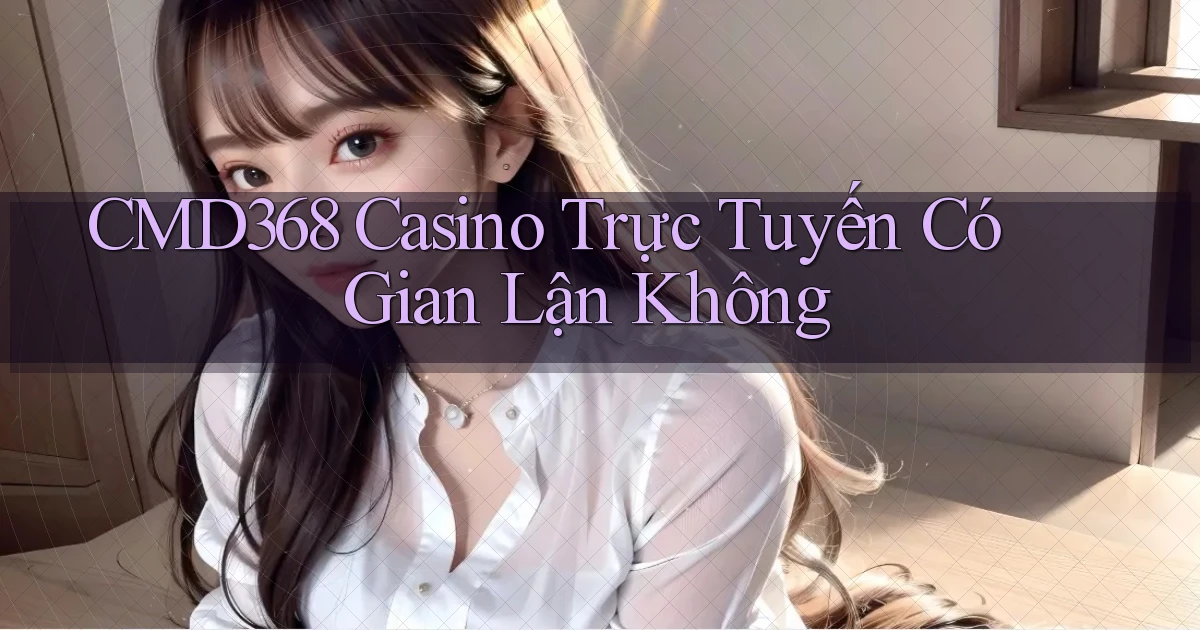 cmd368 casino trực tuyến có gian lận không