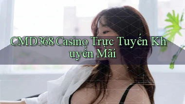 cmd368 casino trực tuyến khuyến mãi