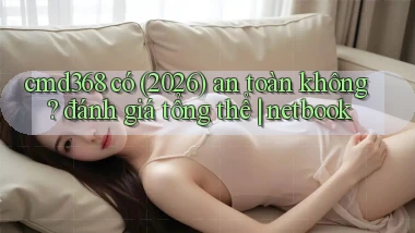 cmd368 có (2026) an toàn không đánh giá tổng thể netbook