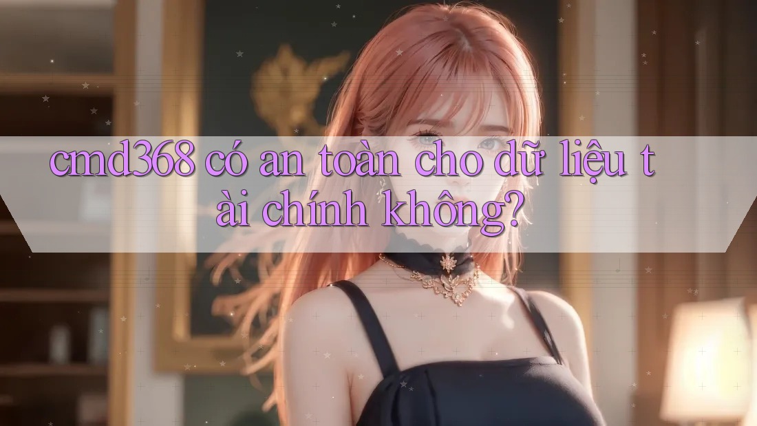 cmd368 có an toàn cho dữ liệu tài chính không?
