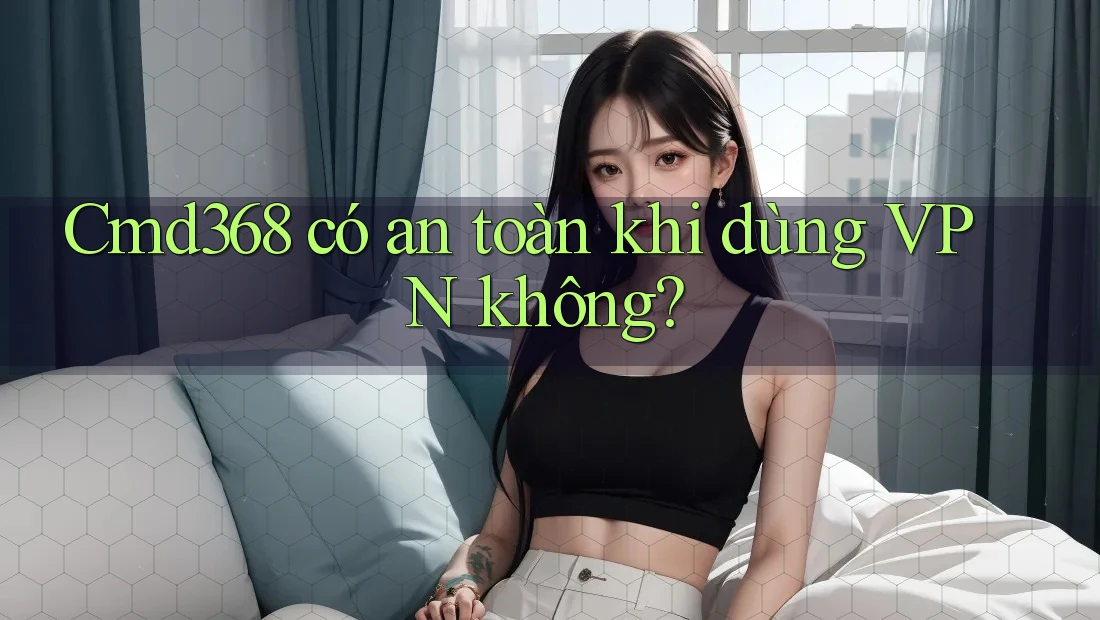 Cmd368 có an toàn khi dùng VPN không? Cmd368 có an toàn khi dùng VPN không?