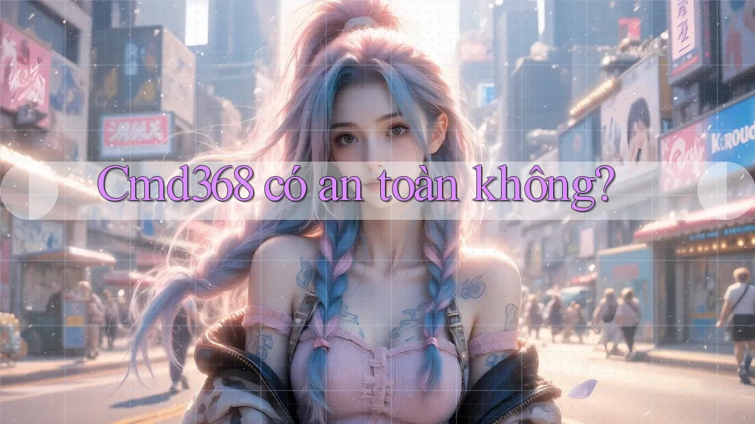 Cmd368 có an toàn không?