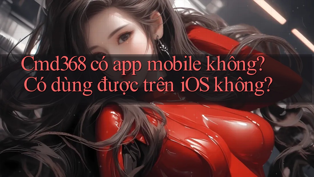 Cmd368 có app mobile không? Có dùng được trên iOS không? Cmd368 có app mobile không? Có dùng được trên iOS không?