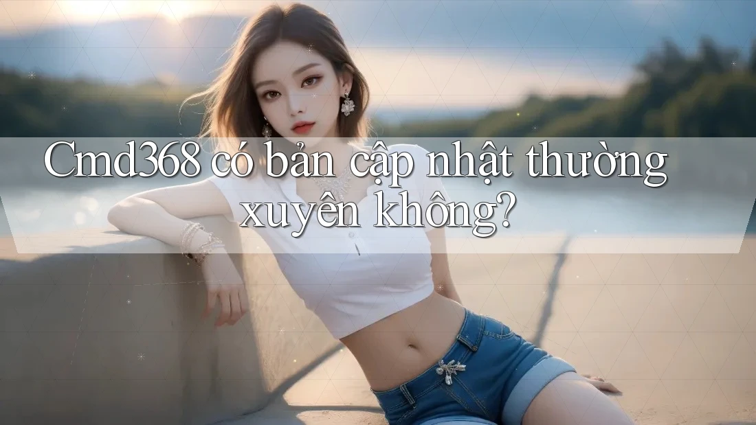 Cmd368 có bản cập nhật thường xuyên không? Cmd368 có bản cập nhật thường xuyên không?