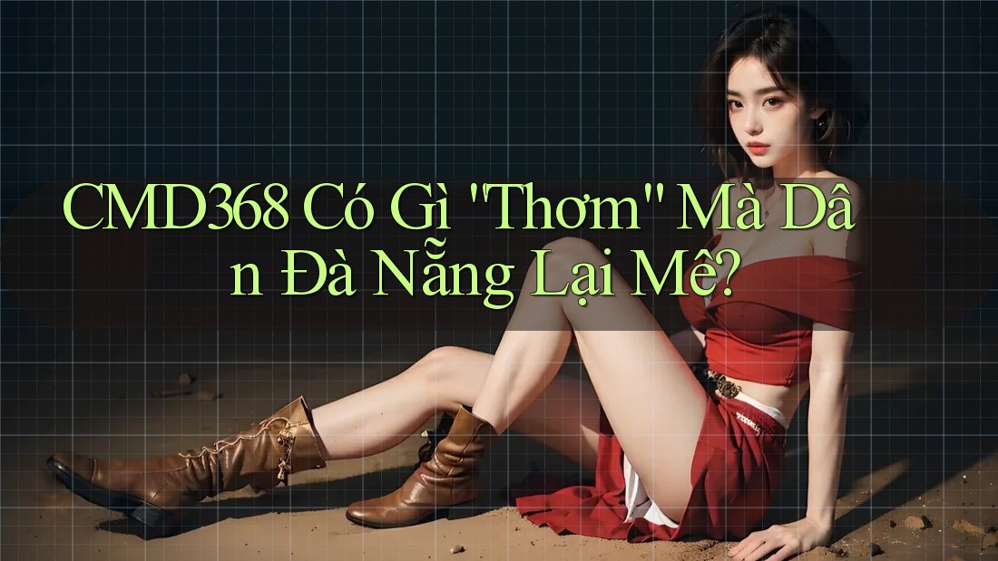 CMD368 Có Gì “Thơm” Mà Dân Đà Nẵng Lại Mê? CMD368 Có Gì “Thơm” Mà Dân Đà Nẵng Lại Mê?