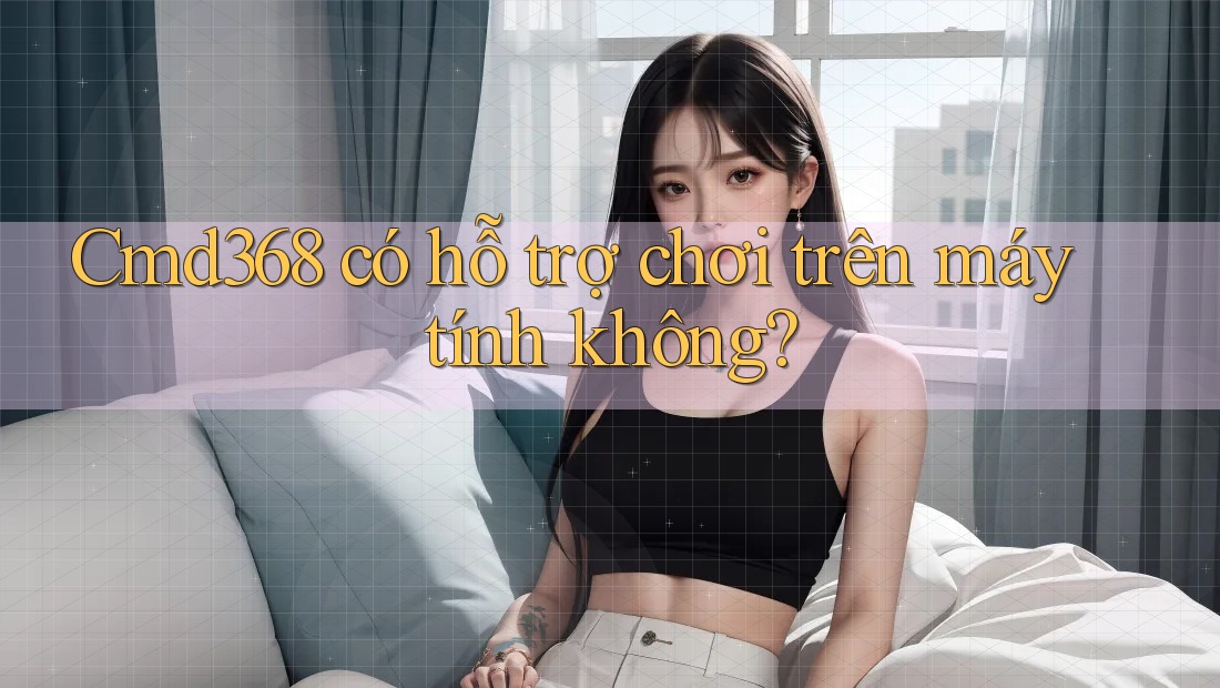 Cmd368 có hỗ trợ chơi trên máy tính không? Cmd368 có hỗ trợ chơi trên máy tính không?