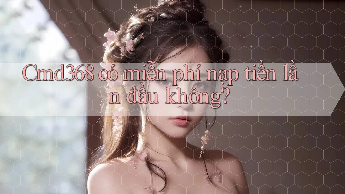 Cmd368 có miễn phí nạp tiền lần đầu không? Cmd368 có miễn phí nạp tiền lần đầu không?