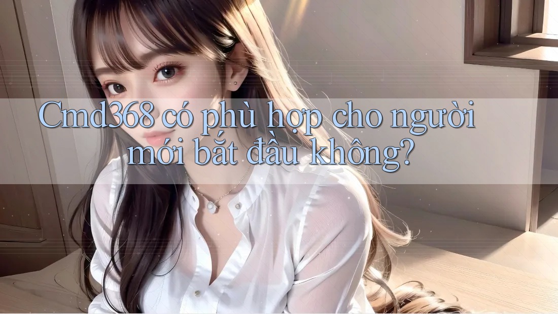 Cmd368 có phù hợp cho người mới bắt đầu không? Cmd368 có phù hợp cho người mới bắt đầu không?