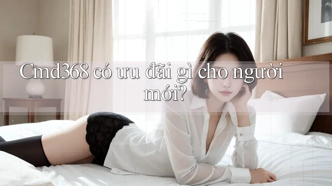 Cmd368 có ưu đãi gì cho người mới? Cmd368 có ưu đãi gì cho người mới?