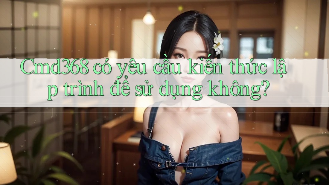 Cmd368 có yêu cầu kiến thức lập trình để sử dụng không?