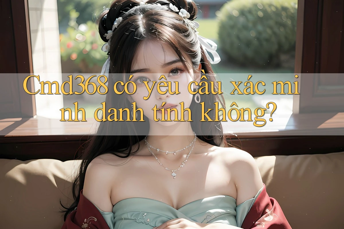 cmd368 có yêu cầu xác minh danh tính không? cmd368 có yêu cầu xác minh danh tính không?
