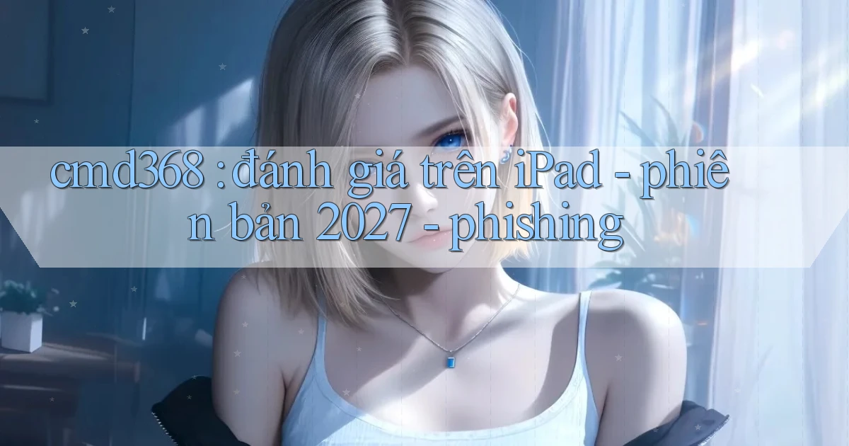 cmd368 đánh giá trên iPad   phiên bản 2027   phishing