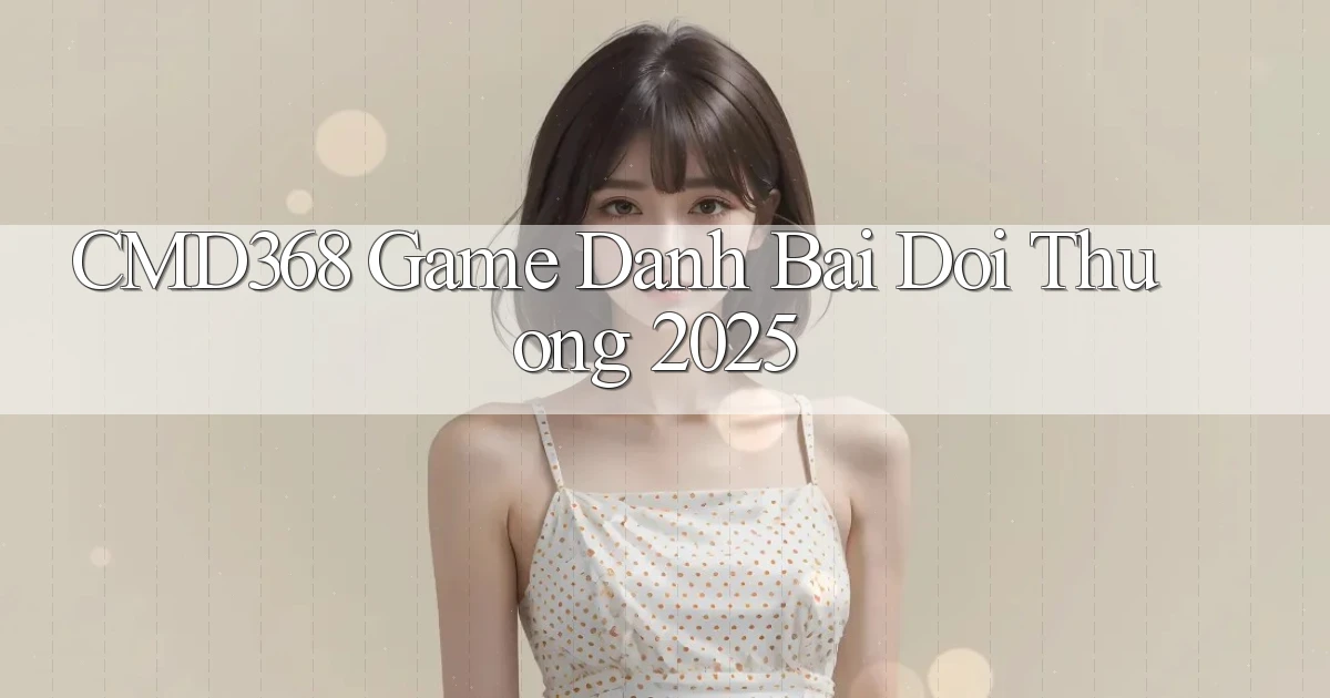 cmd368  game danh bai doi thuong 2025
