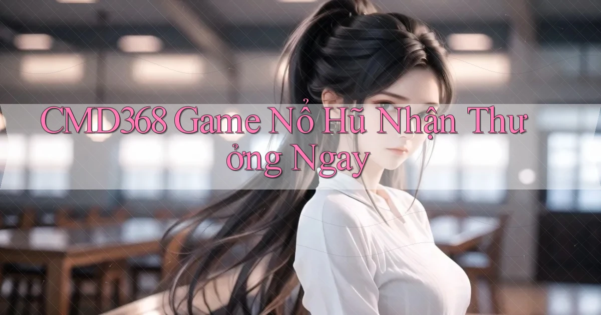 cmd368  Game nổ hũ nhận thưởng ngay