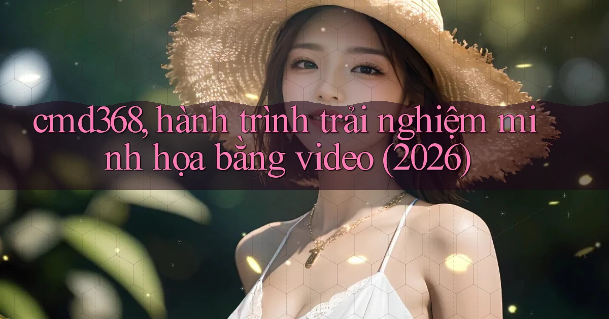 cmd368, hành trình trải nghiệm minh họa bằng video (2026)