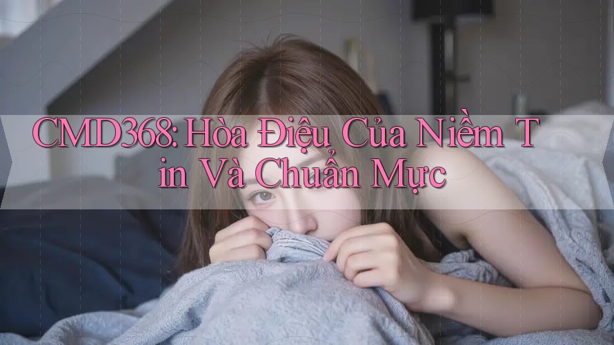CMD368: Hòa Điệu Của Niềm Tin Và Chuẩn Mực CMD368: Hòa Điệu Của Niềm Tin Và Chuẩn Mực