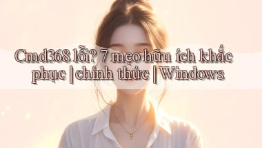 Cmd368 lỗi 7 mẹo hữu ích khắc phục chính thức Windows
