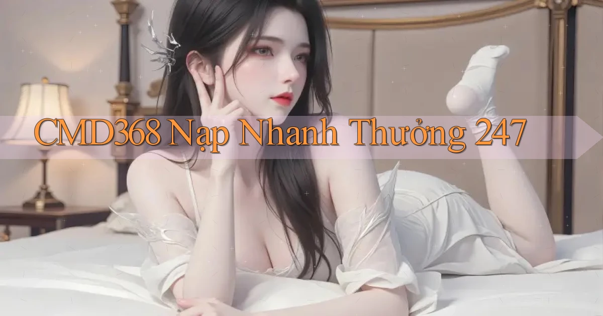 cmd368 nạp nhanh thưởng 24／7