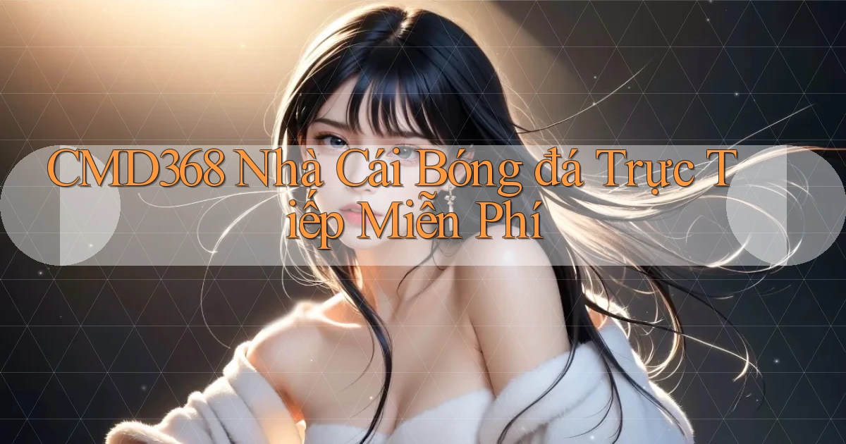 cmd368  nhà cái bóng đá trực tiếp miễn phí