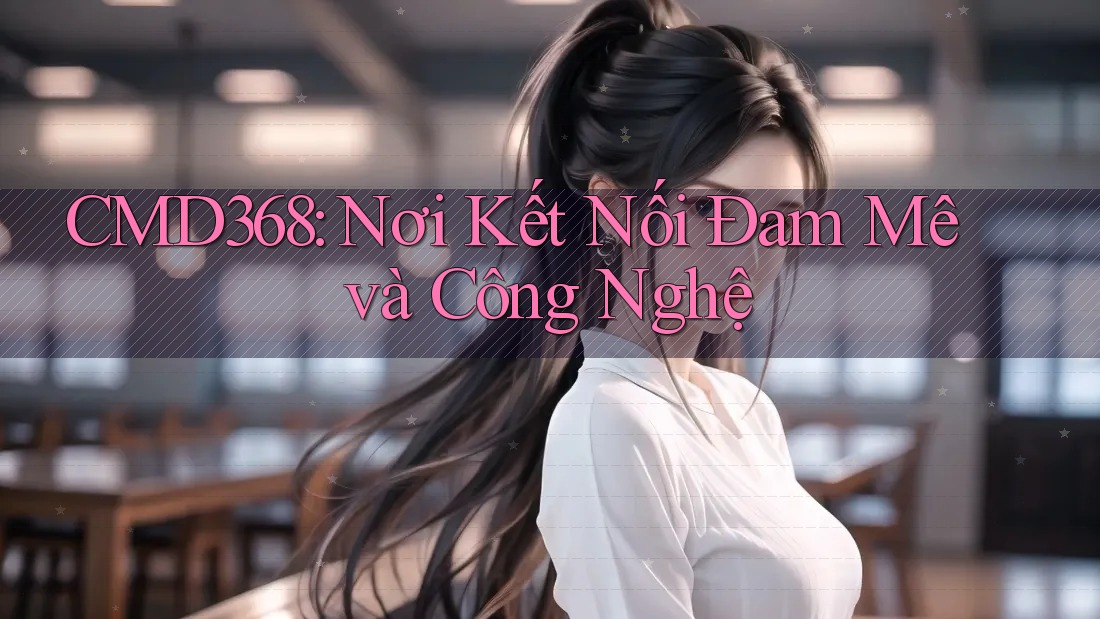 CMD368: Nơi Kết Nối Đam Mê và Công Nghệ